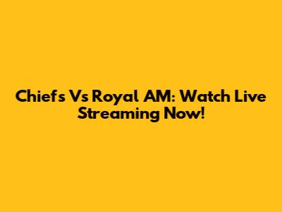 Chiefs Vs Royal AM: Watch Live Streaming Now!