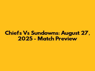 Chiefs Vs Sundowns: August 27, 2025 - Match Preview