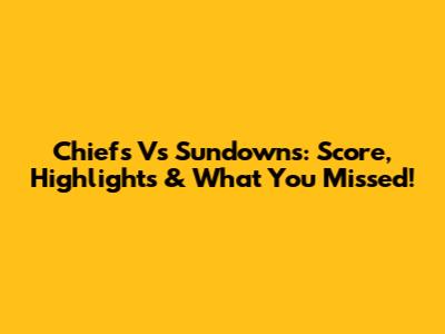 Chiefs Vs Sundowns: Score, Highlights & What You Missed!