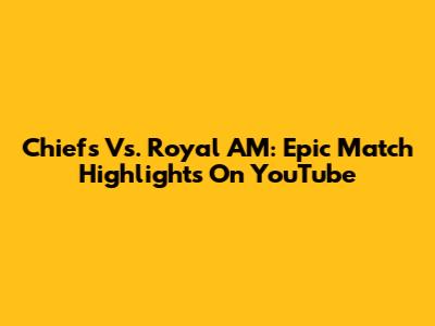 Chiefs Vs. Royal AM: Epic Match Highlights On YouTube