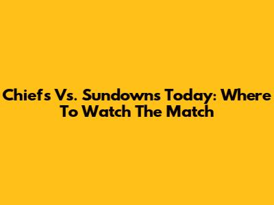 Chiefs Vs. Sundowns Today: Where To Watch The Match