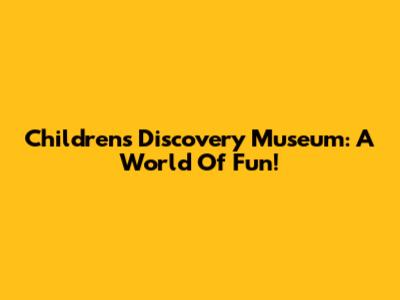 Children's Discovery Museum: A World Of Fun!