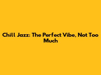 Chill Jazz: The Perfect Vibe, Not Too Much