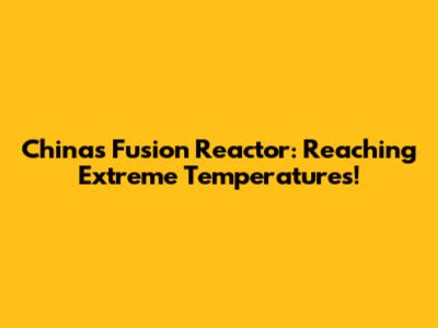 China's Fusion Reactor: Reaching Extreme Temperatures!