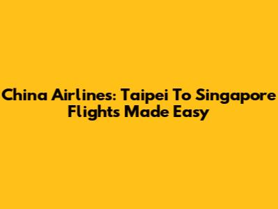 China Airlines: Taipei To Singapore Flights Made Easy