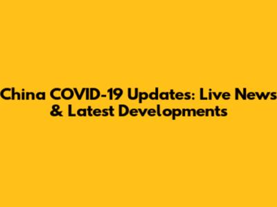 China COVID-19 Updates: Live News & Latest Developments