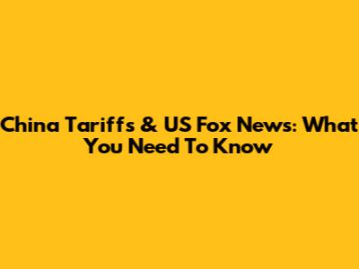 China Tariffs & US Fox News: What You Need To Know