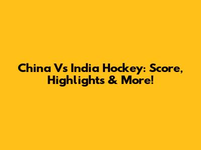 China Vs India Hockey: Score, Highlights & More!