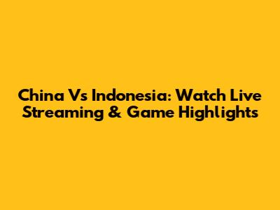 China Vs Indonesia: Watch Live Streaming & Game Highlights