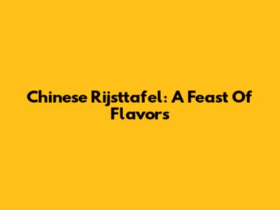 Chinese Rijsttafel: A Feast Of Flavors