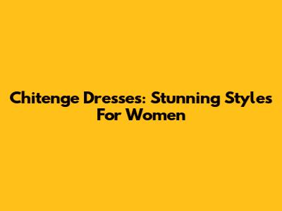 Chitenge Dresses: Stunning Styles For Women