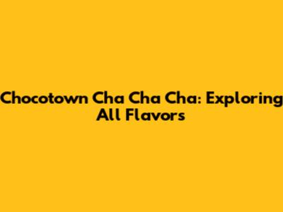Chocotown Cha Cha Cha: Exploring All Flavors