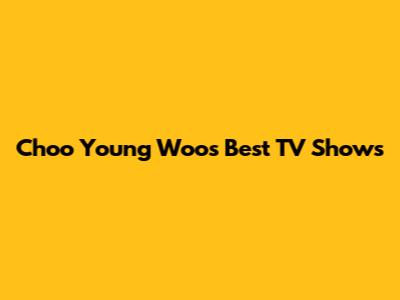 Choo Young Woo's Best TV Shows