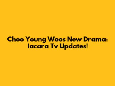 Choo Young Woo's New Drama: Iacara Tv Updates!