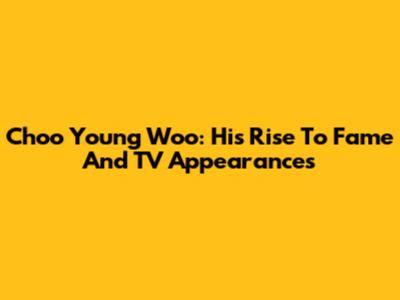 Choo Young Woo: His Rise To Fame And TV Appearances