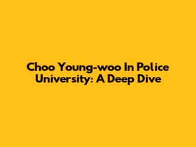 Choo Young-woo In Police University: A Deep Dive