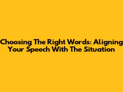 Choosing The Right Words: Aligning Your Speech With The Situation