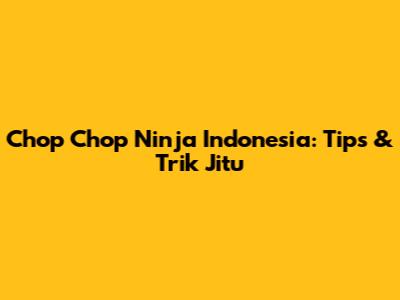 Chop Chop Ninja Indonesia: Tips & Trik Jitu