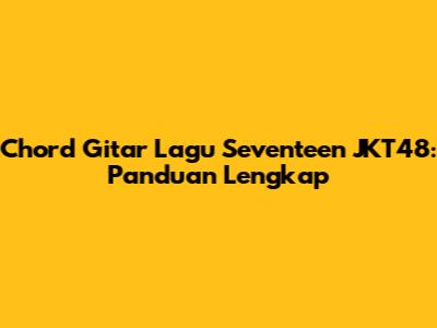 Chord Gitar Lagu Seventeen JKT48: Panduan Lengkap