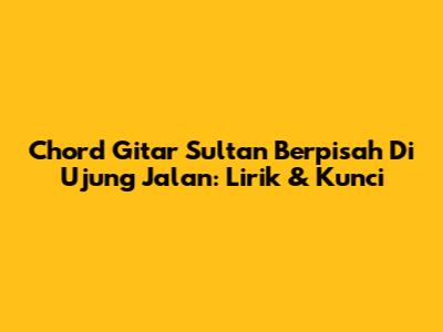 Chord Gitar Sultan Berpisah Di Ujung Jalan: Lirik & Kunci