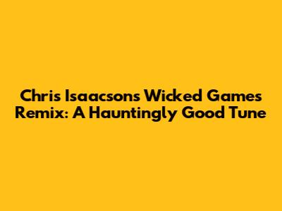 Chris Isaacson's Wicked Games Remix: A Hauntingly Good Tune