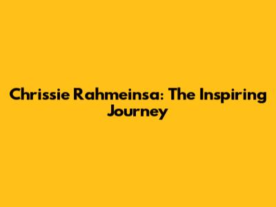 Chrissie Rahmeinsa: The Inspiring Journey