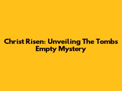 Christ Risen: Unveiling The Tomb's Empty Mystery