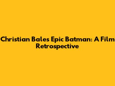 Christian Bale's Epic Batman: A Film Retrospective