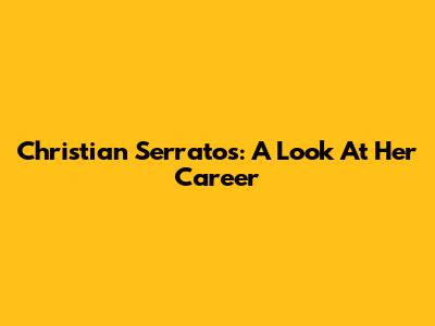 Christian Serratos: A Look At Her Career