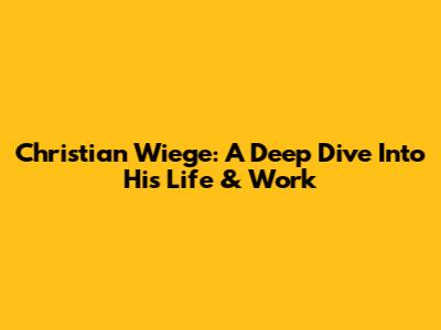 Christian Wiege: A Deep Dive Into His Life & Work