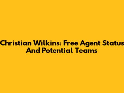 Christian Wilkins: Free Agent Status And Potential Teams