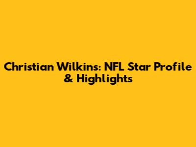 Christian Wilkins: NFL Star Profile & Highlights