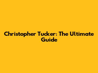 Christopher Tucker: The Ultimate Guide