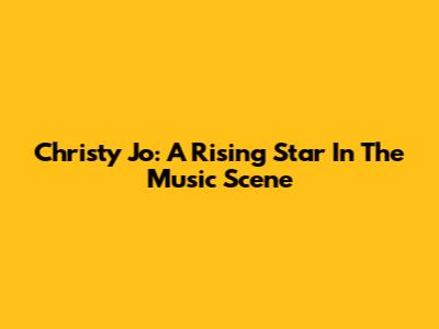 Christy Jo: A Rising Star In The Music Scene