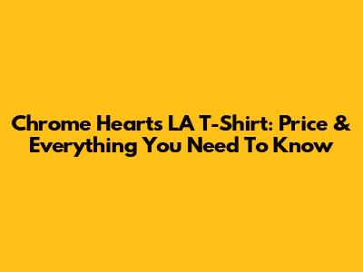 Chrome Hearts LA T-Shirt: Price & Everything You Need To Know