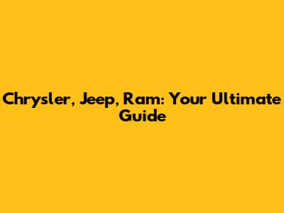 Chrysler, Jeep, Ram: Your Ultimate Guide