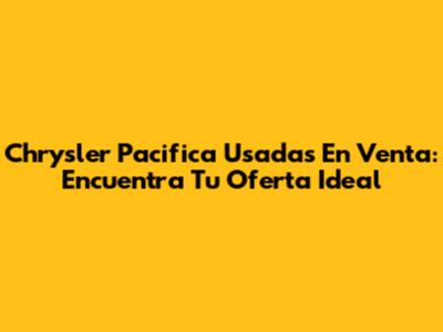 Chrysler Pacifica Usadas En Venta: Encuentra Tu Oferta Ideal