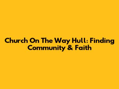 Church On The Way Hull: Finding Community & Faith