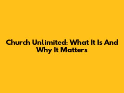 Church Unlimited: What It Is And Why It Matters