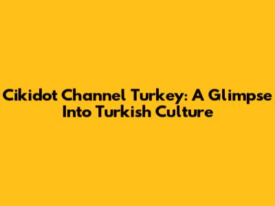Cikidot Channel Turkey: A Glimpse Into Turkish Culture