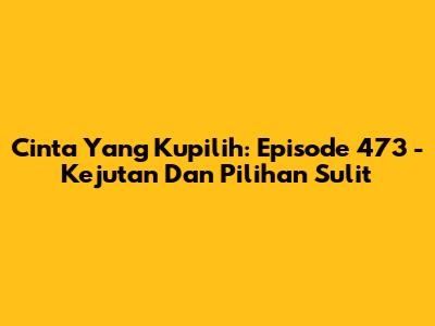 Cinta Yang Kupilih: Episode 473 - Kejutan Dan Pilihan Sulit