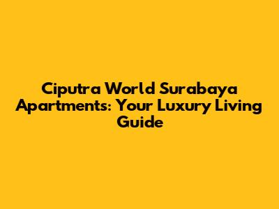 Ciputra World Surabaya Apartments: Your Luxury Living Guide