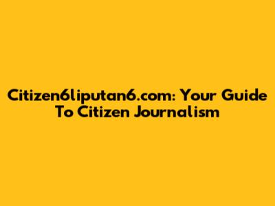 Citizen6liputan6.com: Your Guide To Citizen Journalism