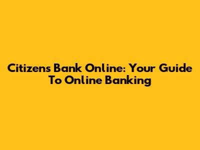 Citizens Bank Online: Your Guide To Online Banking
