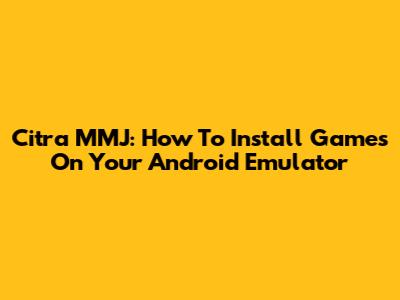 Citra MMJ: How To Install Games On Your Android Emulator