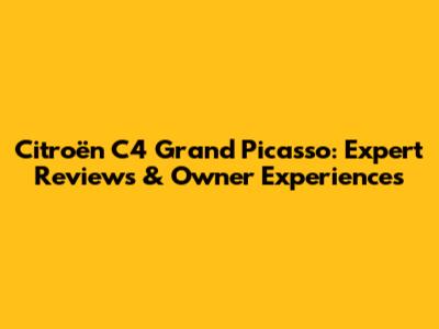 Citroën C4 Grand Picasso: Expert Reviews & Owner Experiences