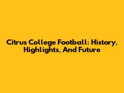 Citrus College Football: History, Highlights, And Future