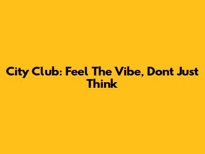 City Club: Feel The Vibe, Don't Just Think