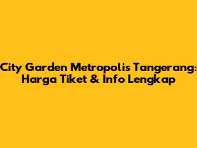 City Garden Metropolis Tangerang: Harga Tiket & Info Lengkap