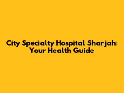 City Specialty Hospital Sharjah: Your Health Guide